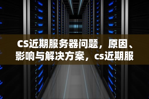 CS近期服务器问题，原因、影响与解决方案，cs近期服务器问题有哪些