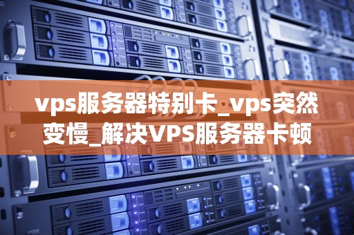 vps服务器特别卡_vps突然变慢_解决VPS服务器卡顿问题的有效策略