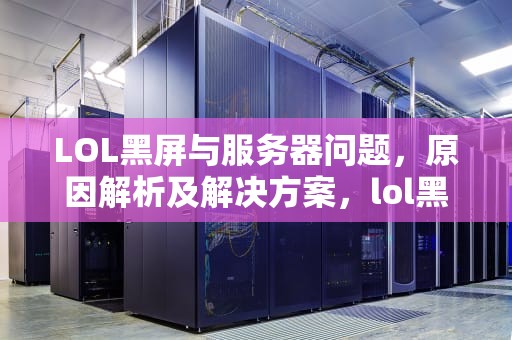 LOL黑屏与服务器问题，原因解析及解决方案，lol黑屏 服务器问题怎么解决
