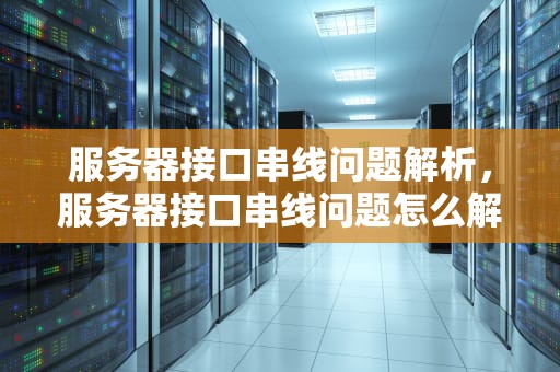 服务器接口串线问题解析，服务器接口串线问题怎么解决