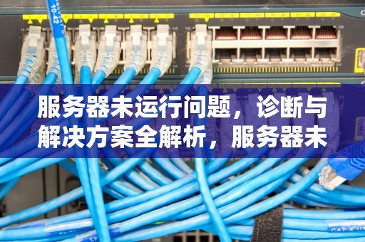 服务器未运行问题，诊断与解决方案全解析，服务器未运行问题怎么解决