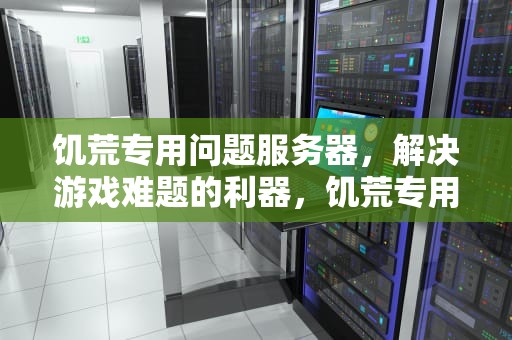 饥荒专用问题服务器，解决游戏难题的利器，饥荒专用问题服务器怎么设置