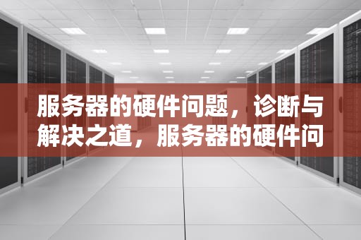 服务器的硬件问题，诊断与解决之道，服务器的硬件问题有哪些