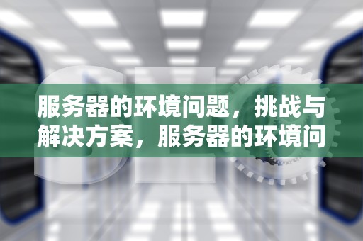 服务器的环境问题，挑战与解决方案，服务器的环境问题有哪些