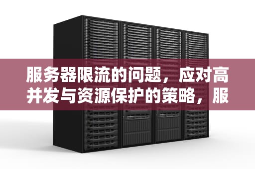 服务器限流的问题，应对高并发与资源保护的策略，服务器限流的问题有哪些
