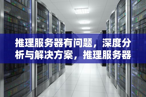 推理服务器有问题，深度分析与解决方案，推理服务器有问题怎么处理