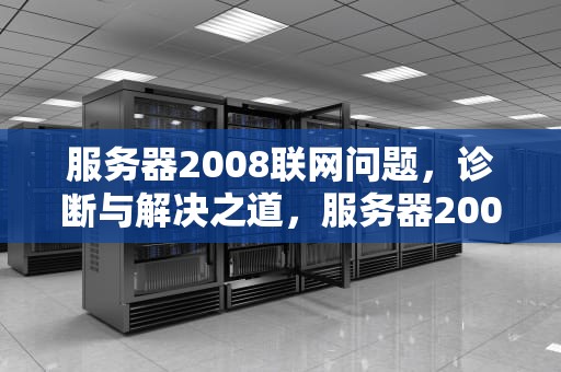 服务器2008联网问题，诊断与解决之道，服务器2008联网问题怎么解决