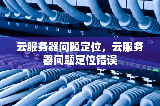 云服务器问题定位，云服务器问题定位错误