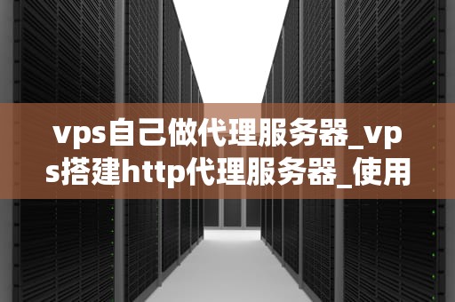 vps自己做代理服务器_vps搭建http代理服务器_使用VPS搭建自己的代理服务器