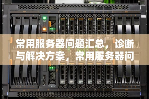 常用服务器问题汇总，诊断与解决方案，常用服务器问题汇总表