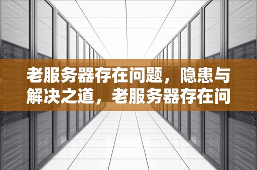 老服务器存在问题，隐患与解决之道，老服务器存在问题怎么解决