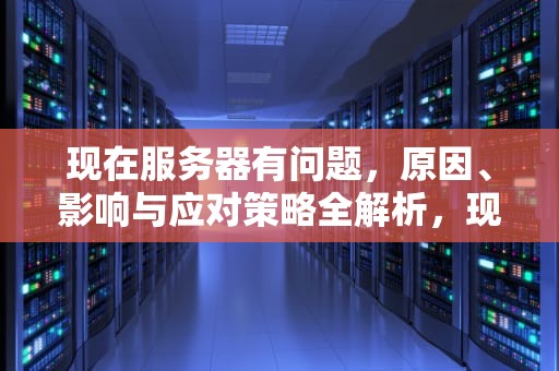 现在服务器有问题，原因、影响与应对策略全解析，现在服务器有问题怎么办