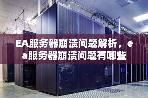 EA服务器崩溃问题解析，ea服务器崩溃问题有哪些