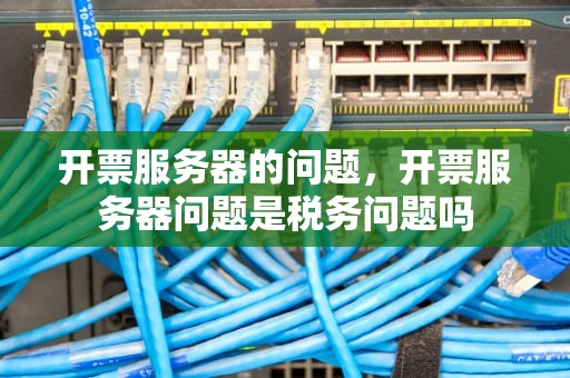 开票服务器的问题，开票服务器问题是税务问题吗