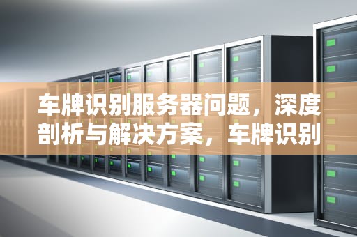 车牌识别服务器问题，深度剖析与解决方案，车牌识别服务器问题怎么解决