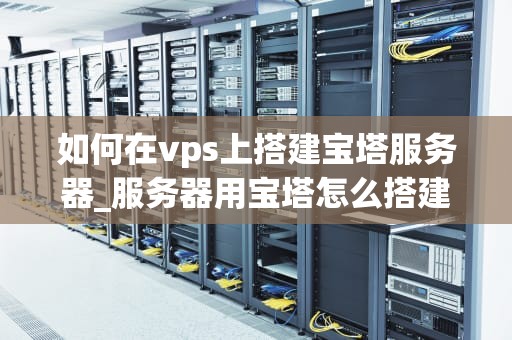 如何在vps上搭建宝塔服务器_服务器用宝塔怎么搭建网站_如何在VPS上搭建宝塔服务器