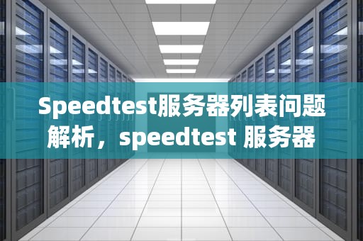 Speedtest服务器列表问题解析，speedtest 服务器