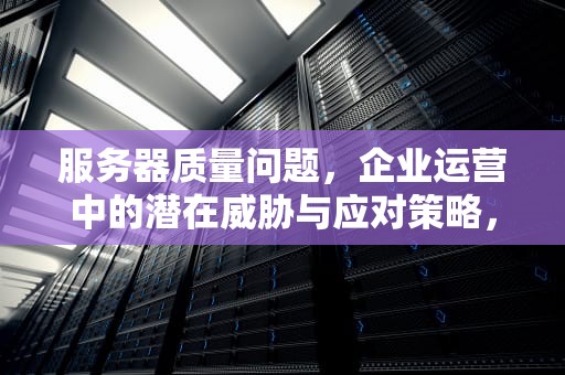 服务器质量问题，企业运营中的潜在威胁与应对策略，服务器质量问题怎么解决