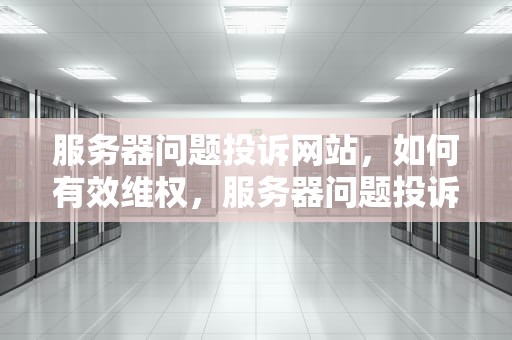 服务器问题投诉网站，如何有效维权，服务器问题投诉网站有用吗