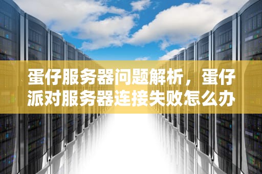 蛋仔服务器问题解析，蛋仔派对服务器连接失败怎么办