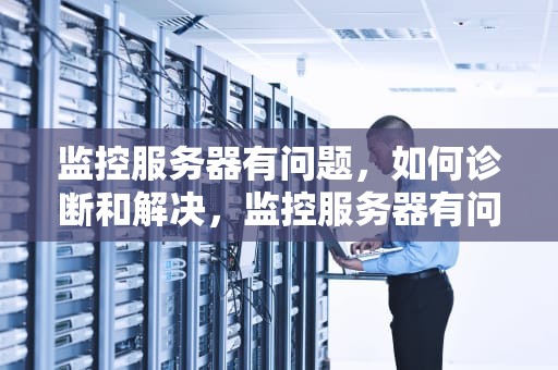 监控服务器有问题，如何诊断和解决，监控服务器有问题怎么解决