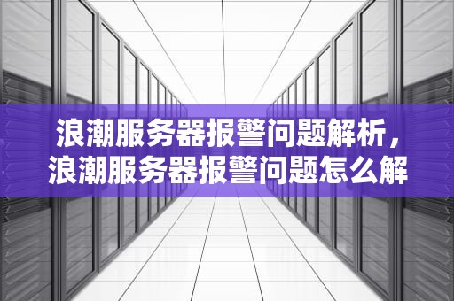 浪潮服务器报警问题解析，浪潮服务器报警问题怎么解决