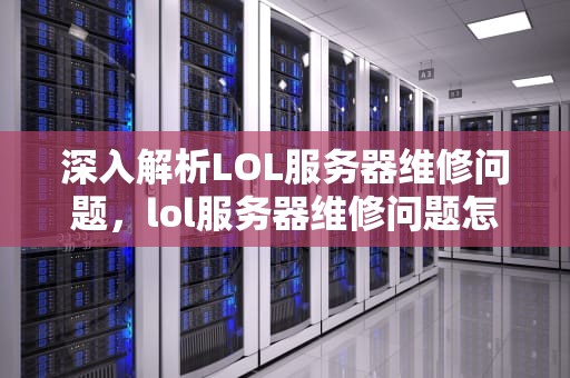 深入解析LOL服务器维修问题，lol服务器维修问题怎么解决