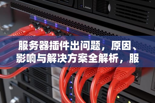 服务器插件出问题，原因、影响与解决方案全解析，服务器插件出问题怎么解决