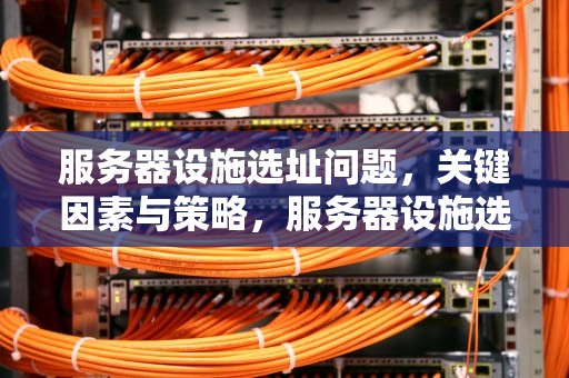 服务器设施选址问题，关键因素与策略，服务器设施选址问题有哪些