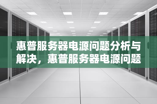 惠普服务器电源问题分析与解决，惠普服务器电源问题怎么解决