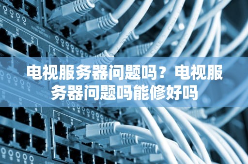 电视服务器问题吗？电视服务器问题吗能修好吗