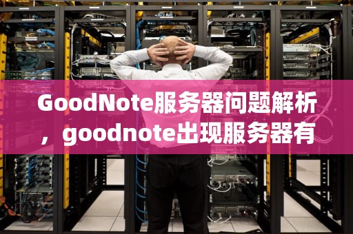 GoodNote服务器问题解析，goodnote出现服务器有问题