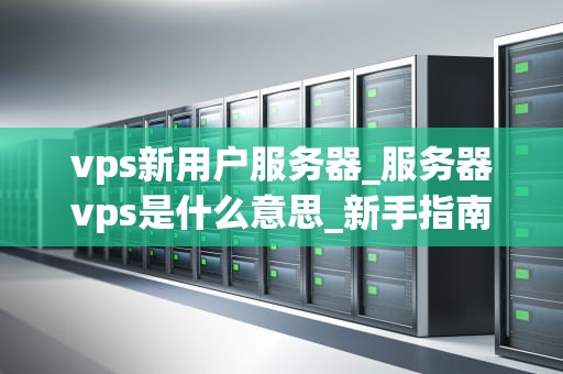vps新用户服务器_服务器vps是什么意思_新手指南：如何充分利用您的VPS服务器