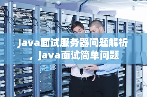 Java面试服务器问题解析，java面试简单问题