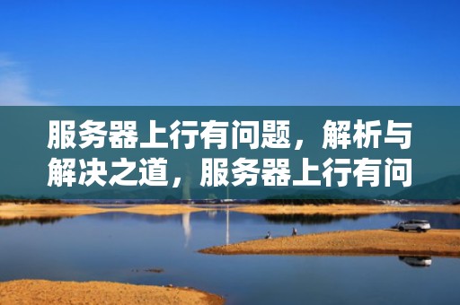 服务器上行有问题，解析与解决之道，服务器上行有问题怎么解决
