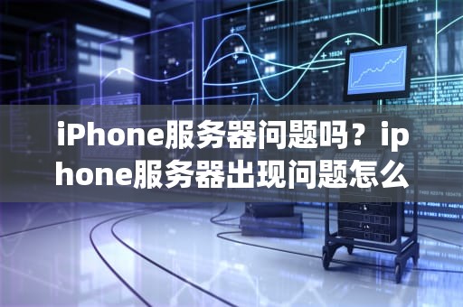 iPhone服务器问题吗？iphone服务器出现问题怎么办