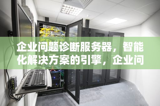 企业问题诊断服务器，智能化解决方案的引擎，企业问题诊断服务器是什么