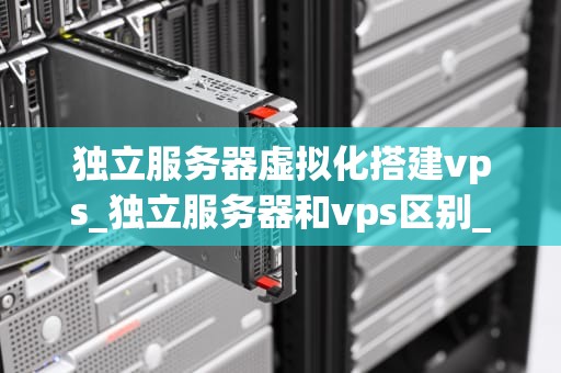 独立服务器虚拟化搭建vps_独立服务器和vps区别_独立服务器虚拟化搭建VPS的全面指南