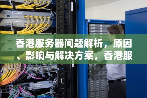 香港服务器问题解析，原因、影响与解决方案，香港服务器有什么弊端?