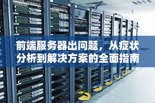 前端服务器出问题，从症状分析到解决方案的全面指南，前端服务器出问题怎么解决