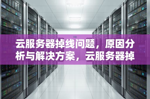 云服务器掉线问题，原因分析与解决方案，云服务器掉线问题怎么解决
