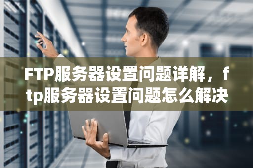 FTP服务器设置问题详解，ftp服务器设置问题怎么解决