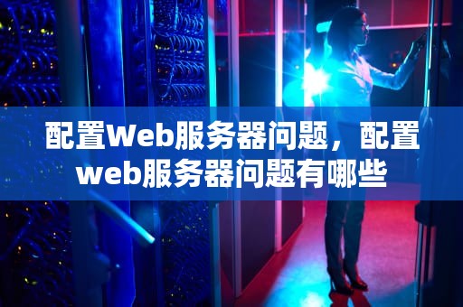 配置Web服务器问题，配置web服务器问题有哪些