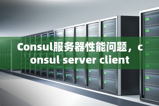Consul服务器性能问题，consul server client