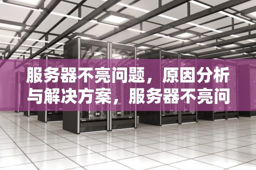 服务器不亮问题，原因分析与解决方案，服务器不亮问题怎么解决