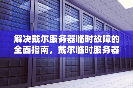 解决戴尔服务器临时故障的全面指南，戴尔临时服务器问题怎么解决