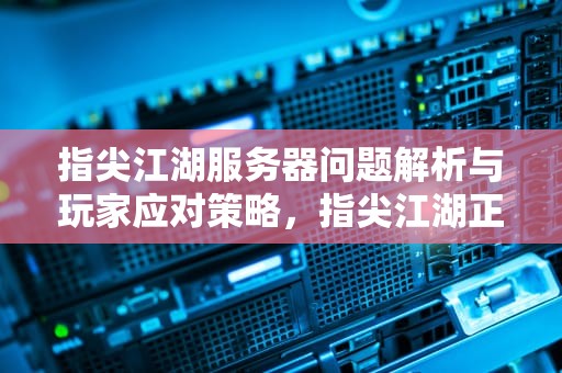 指尖江湖服务器问题解析与玩家应对策略，指尖江湖正在登陆服务器