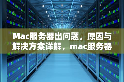 Mac服务器出问题，原因与解决方案详解，mac服务器出问题怎么解决
