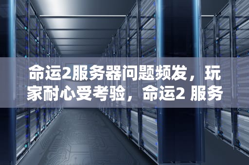 命运2服务器问题频发，玩家耐心受考验，命运2 服务器问题怎么解决