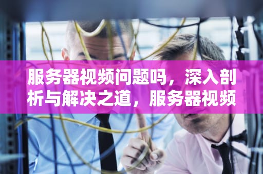 服务器视频问题吗，深入剖析与解决之道，服务器视频问题吗能解决吗